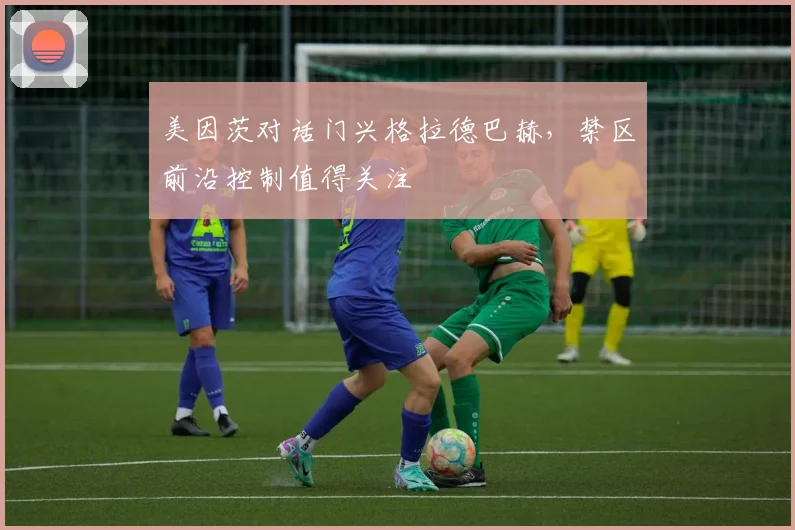 美因茨对话门兴格拉德巴赫,禁区前沿控制值得关注