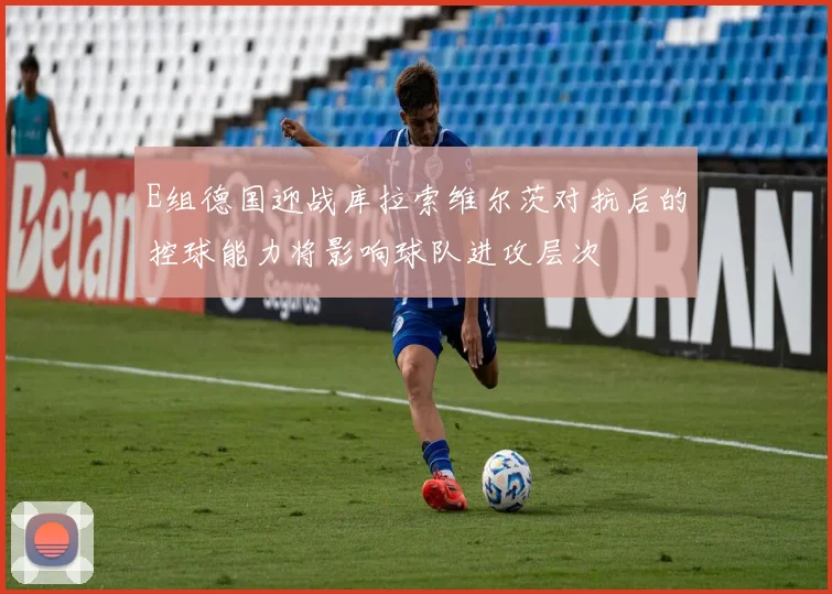 E组德国迎战库拉索维尔茨对抗后的控球能力将影响球队进攻层次