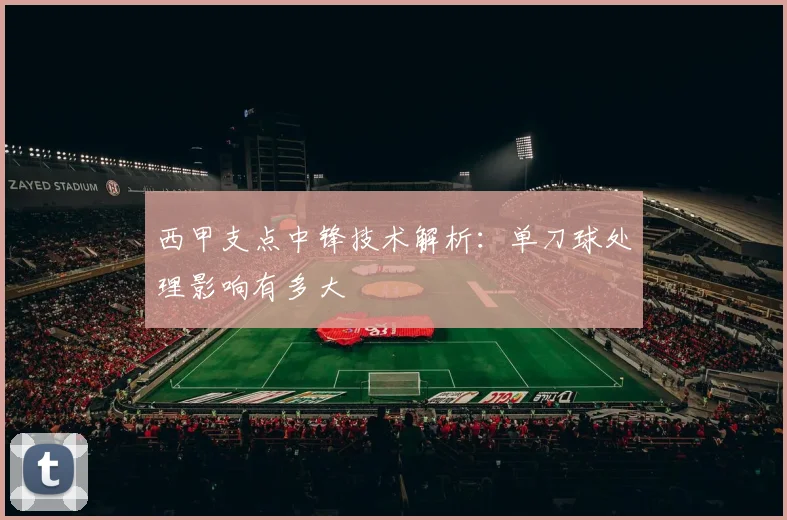 西甲支点中锋技术解析:单刀球处理影响有多大