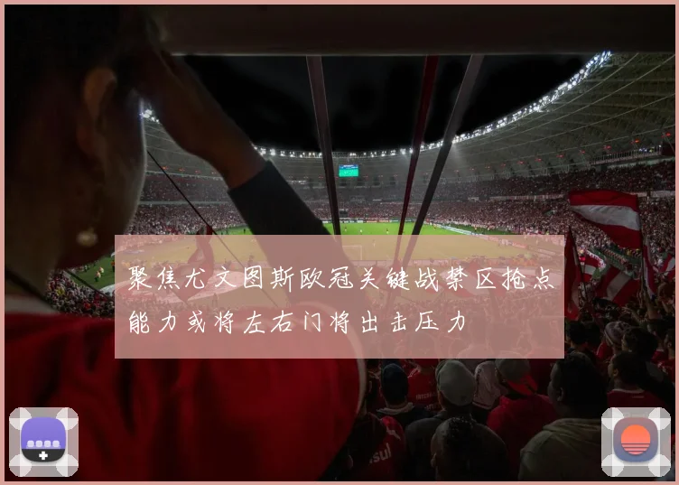 聚焦尤文图斯欧冠关键战禁区抢点能力或将左右门将出击压力